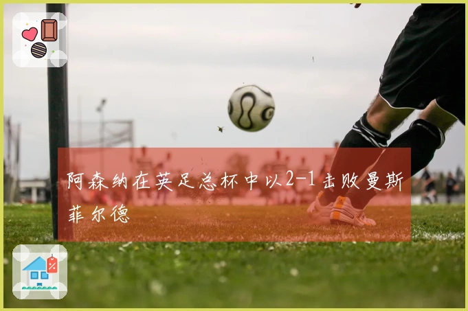 阿森纳在英足总杯中以2-1击败曼斯菲尔德