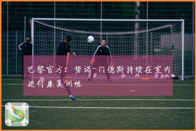 巴黎官方：努诺-门德斯持续在室内进行康复训练