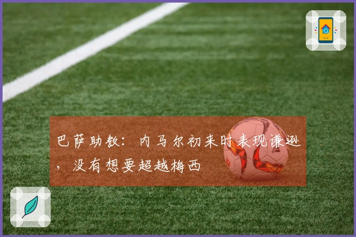 巴萨助教：内马尔初来时表现谦逊，没有想要超越梅西