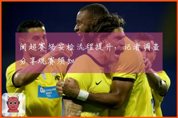 闽超赛场安检流程提升，记者调查分享观赛须知