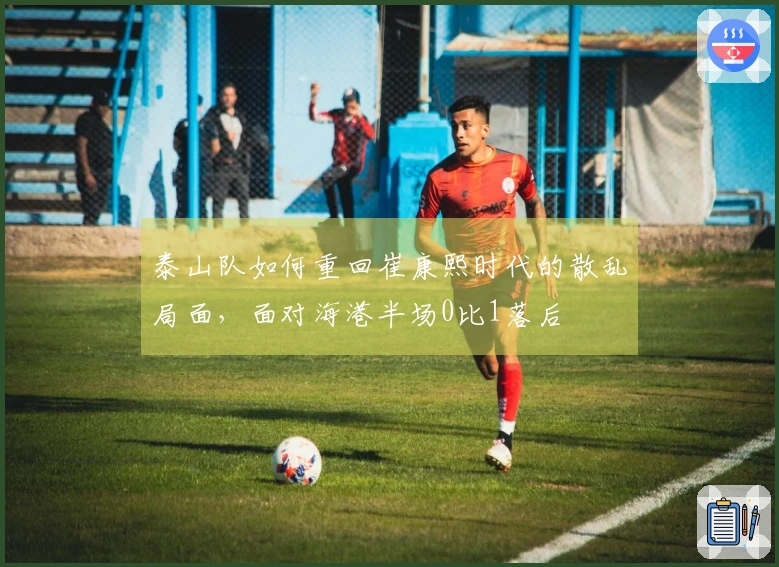 泰山队如何重回崔康熙时代的散乱局面，面对海港半场0比1落后