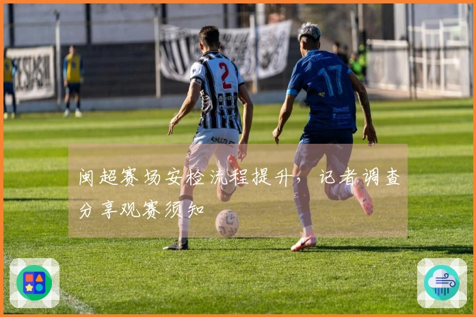 闽超赛场安检流程提升，记者调查分享观赛须知
