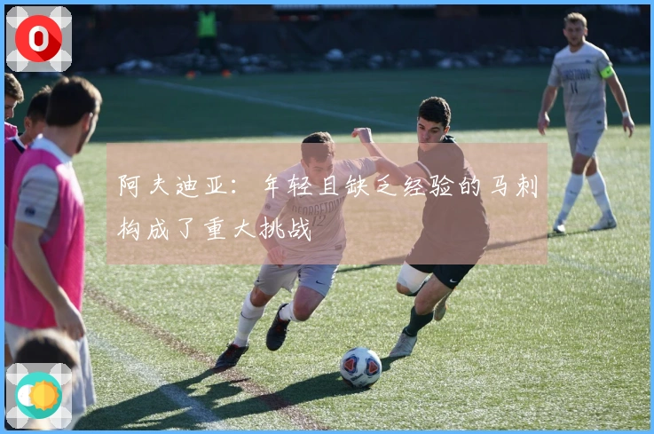 阿夫迪亚：年轻且缺乏经验的马刺构成了重大挑战