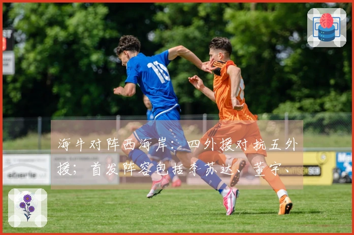 海牛对阵西海岸：四外援对抗五外援；首发阵容包括李苏达、董宇、彭欣力