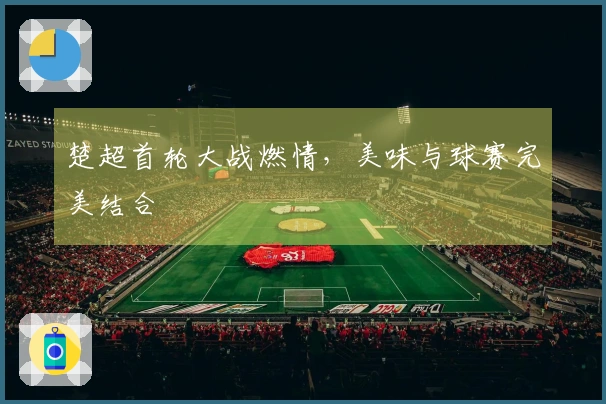 楚超首轮大战燃情，美味与球赛完美结合