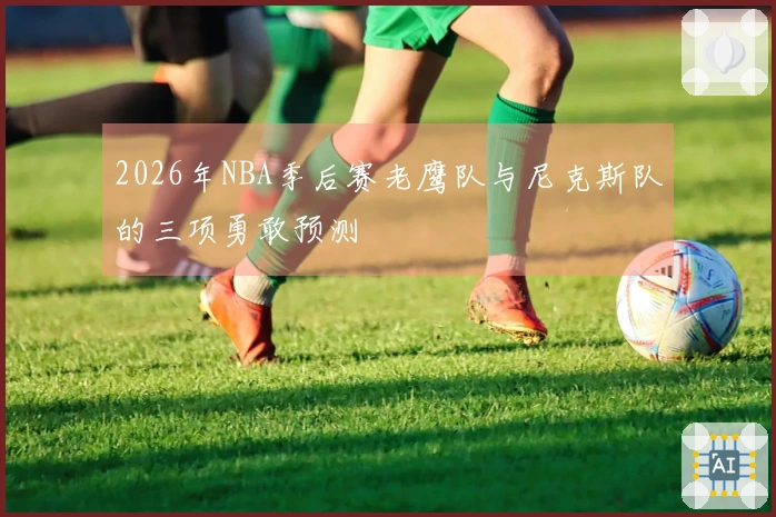 2026年NBA季后赛老鹰队与尼克斯队的三项勇敢预测