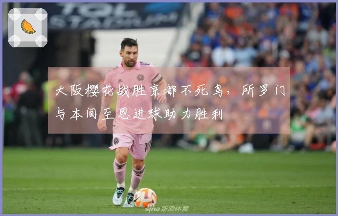 大阪樱花战胜京都不死鸟，所罗门与本间至恩进球助力胜利