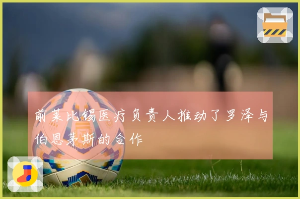 前莱比锡医疗负责人推动了罗泽与伯恩茅斯的合作
