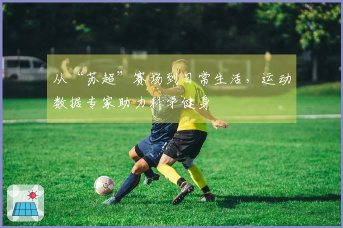 从“苏超”赛场到日常生活，运动数据专家助力科学健身