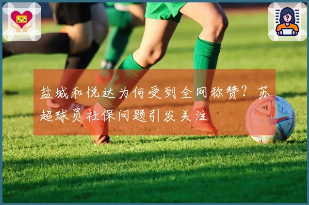盐城和悦达为何受到全网称赞？苏超球员社保问题引发关注