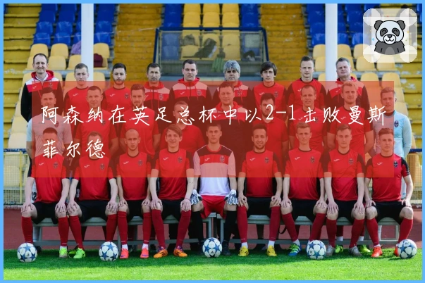 阿森纳在英足总杯中以2-1击败曼斯菲尔德