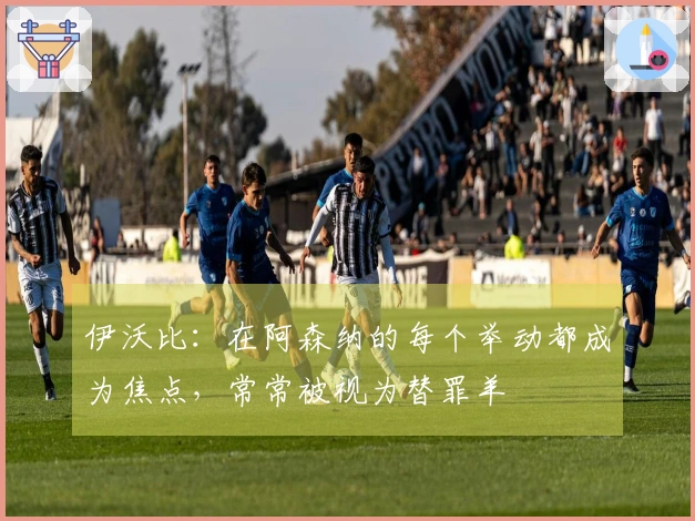 伊沃比：在阿森纳的每个举动都成为焦点，常常被视为替罪羊