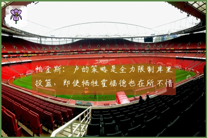 帕金斯：卢的策略是全力限制库里投篮，即使牺牲霍福德也在所不惜